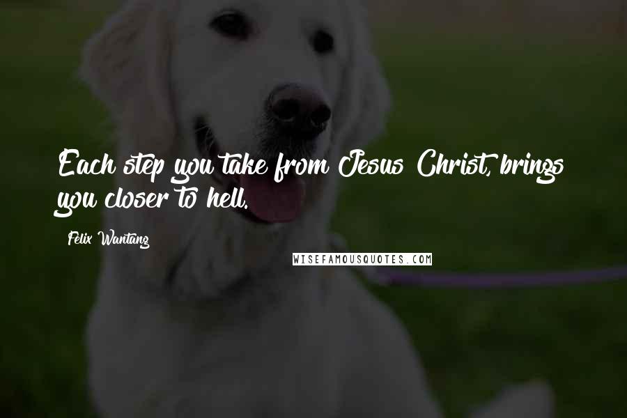Felix Wantang Quotes: Each step you take from Jesus Christ, brings you closer to hell.