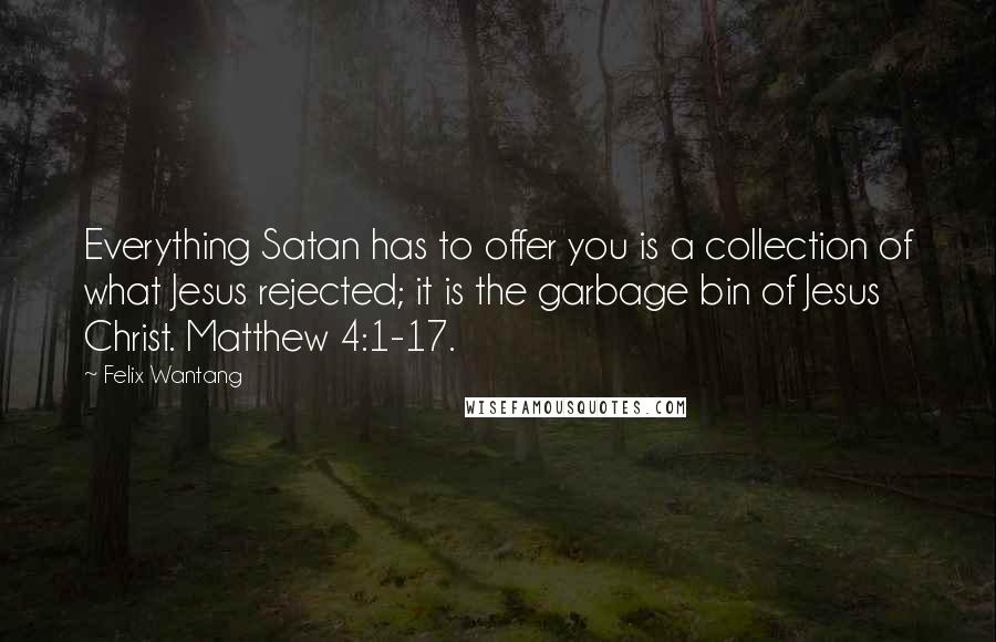 Felix Wantang Quotes: Everything Satan has to offer you is a collection of what Jesus rejected; it is the garbage bin of Jesus Christ. Matthew 4:1-17.