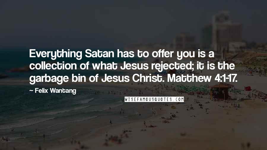 Felix Wantang Quotes: Everything Satan has to offer you is a collection of what Jesus rejected; it is the garbage bin of Jesus Christ. Matthew 4:1-17.