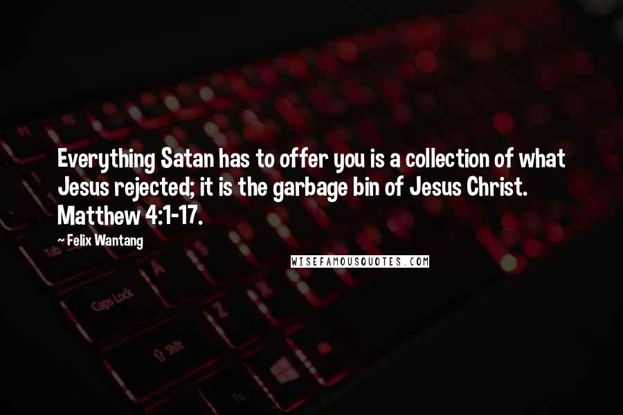 Felix Wantang Quotes: Everything Satan has to offer you is a collection of what Jesus rejected; it is the garbage bin of Jesus Christ. Matthew 4:1-17.