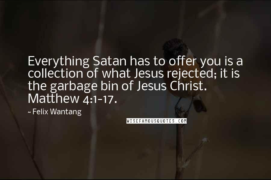 Felix Wantang Quotes: Everything Satan has to offer you is a collection of what Jesus rejected; it is the garbage bin of Jesus Christ. Matthew 4:1-17.