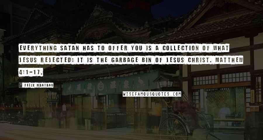 Felix Wantang Quotes: Everything Satan has to offer you is a collection of what Jesus rejected; it is the garbage bin of Jesus Christ. Matthew 4:1-17.