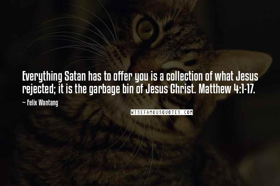 Felix Wantang Quotes: Everything Satan has to offer you is a collection of what Jesus rejected; it is the garbage bin of Jesus Christ. Matthew 4:1-17.