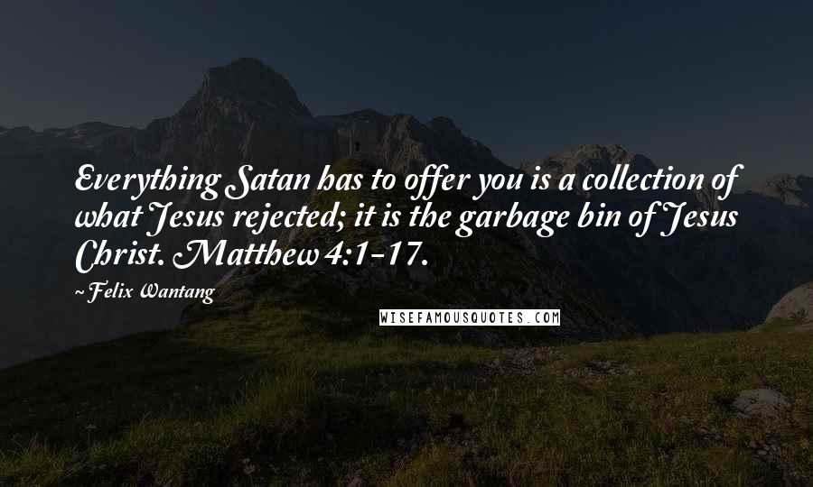 Felix Wantang Quotes: Everything Satan has to offer you is a collection of what Jesus rejected; it is the garbage bin of Jesus Christ. Matthew 4:1-17.