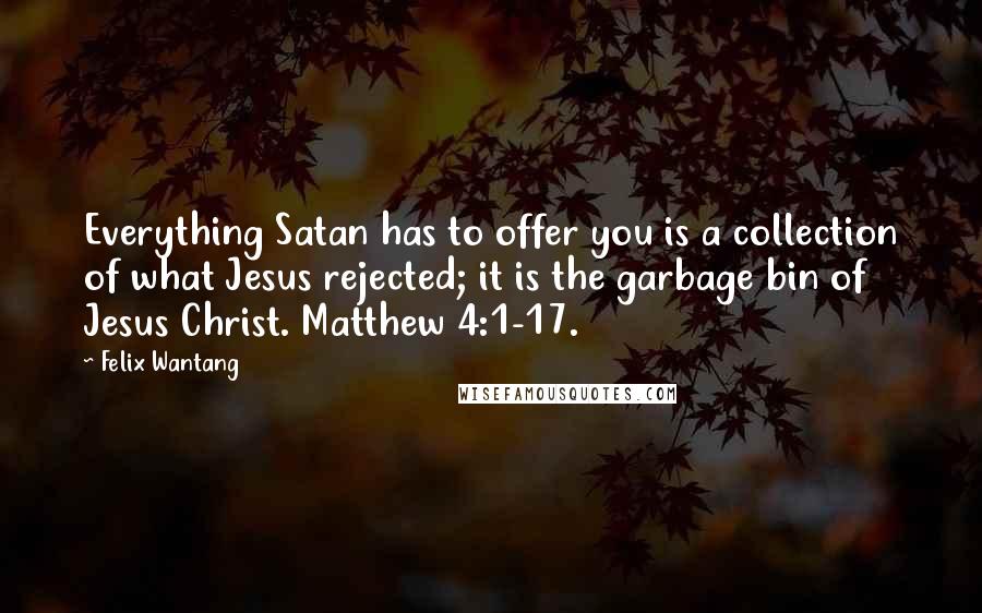Felix Wantang Quotes: Everything Satan has to offer you is a collection of what Jesus rejected; it is the garbage bin of Jesus Christ. Matthew 4:1-17.