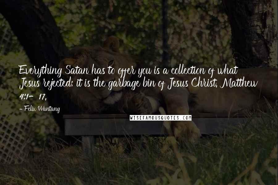 Felix Wantang Quotes: Everything Satan has to offer you is a collection of what Jesus rejected; it is the garbage bin of Jesus Christ. Matthew 4:1-17.