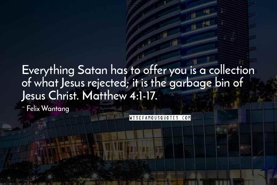 Felix Wantang Quotes: Everything Satan has to offer you is a collection of what Jesus rejected; it is the garbage bin of Jesus Christ. Matthew 4:1-17.