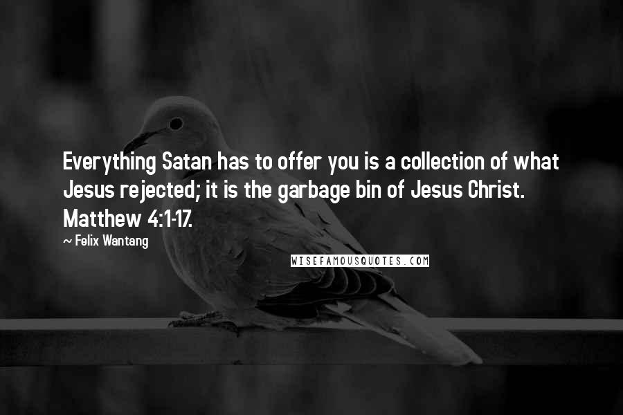 Felix Wantang Quotes: Everything Satan has to offer you is a collection of what Jesus rejected; it is the garbage bin of Jesus Christ. Matthew 4:1-17.