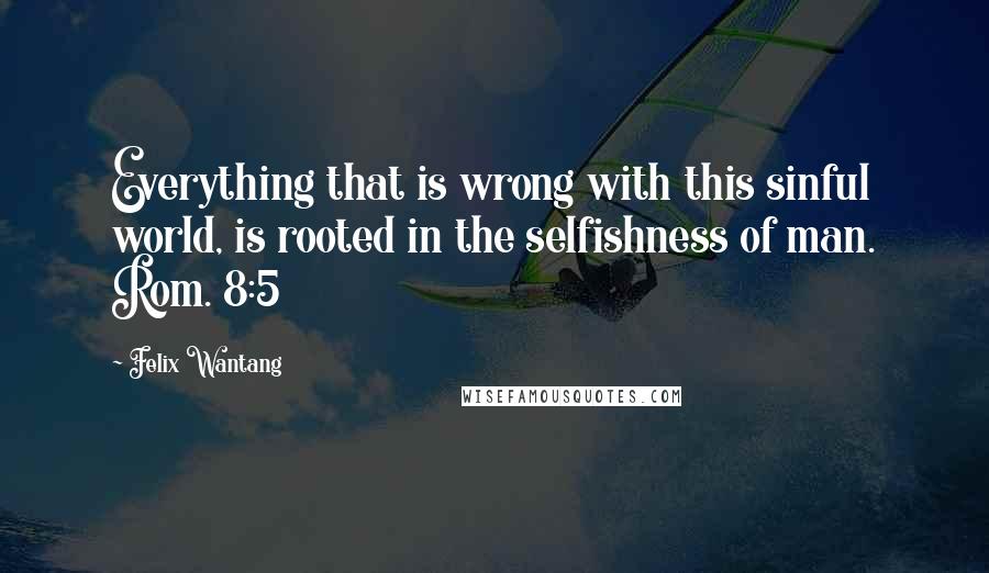 Felix Wantang Quotes: Everything that is wrong with this sinful world, is rooted in the selfishness of man. Rom. 8:5