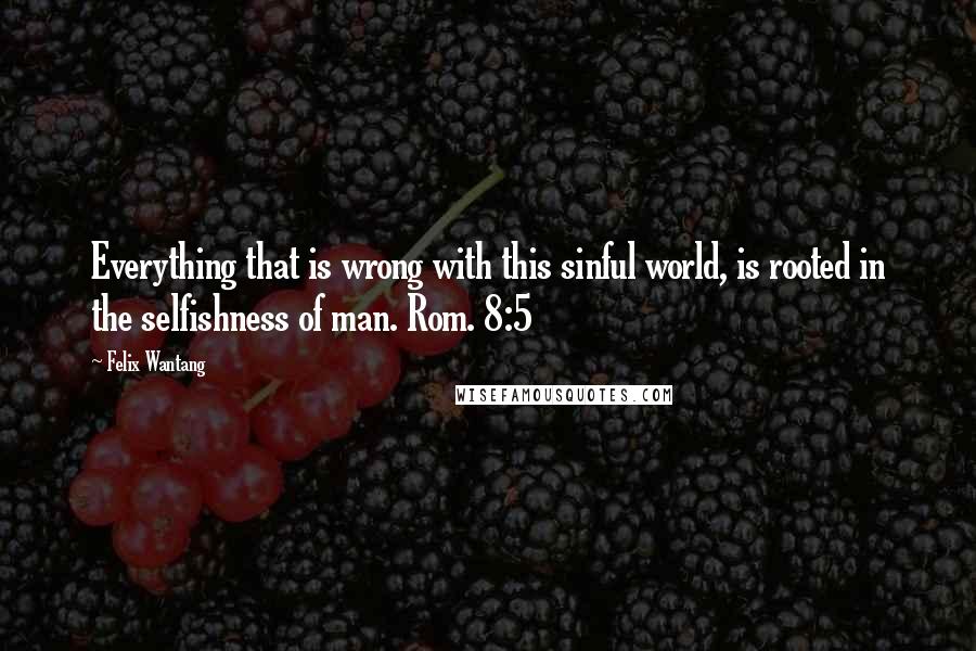 Felix Wantang Quotes: Everything that is wrong with this sinful world, is rooted in the selfishness of man. Rom. 8:5