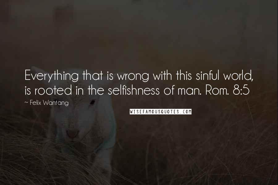 Felix Wantang Quotes: Everything that is wrong with this sinful world, is rooted in the selfishness of man. Rom. 8:5