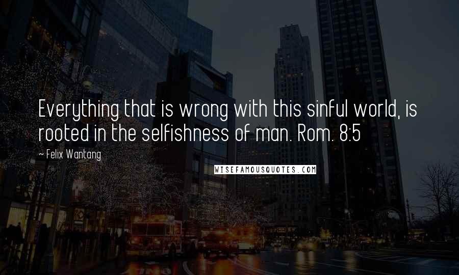 Felix Wantang Quotes: Everything that is wrong with this sinful world, is rooted in the selfishness of man. Rom. 8:5
