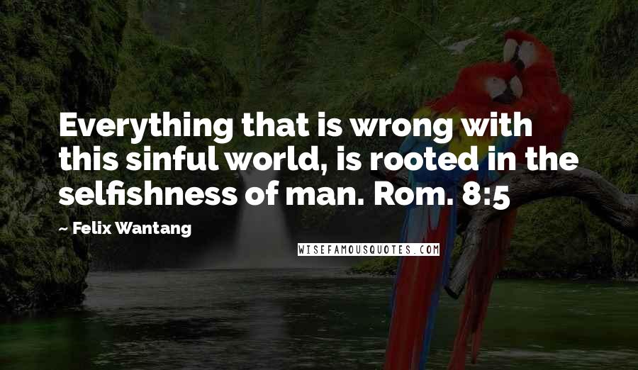 Felix Wantang Quotes: Everything that is wrong with this sinful world, is rooted in the selfishness of man. Rom. 8:5