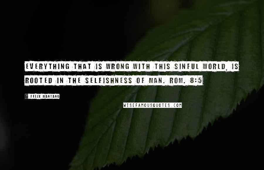 Felix Wantang Quotes: Everything that is wrong with this sinful world, is rooted in the selfishness of man. Rom. 8:5