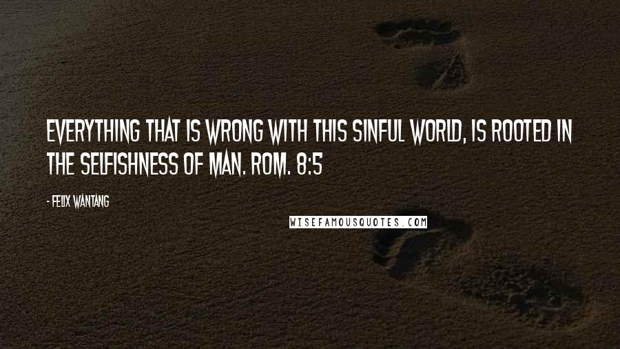 Felix Wantang Quotes: Everything that is wrong with this sinful world, is rooted in the selfishness of man. Rom. 8:5