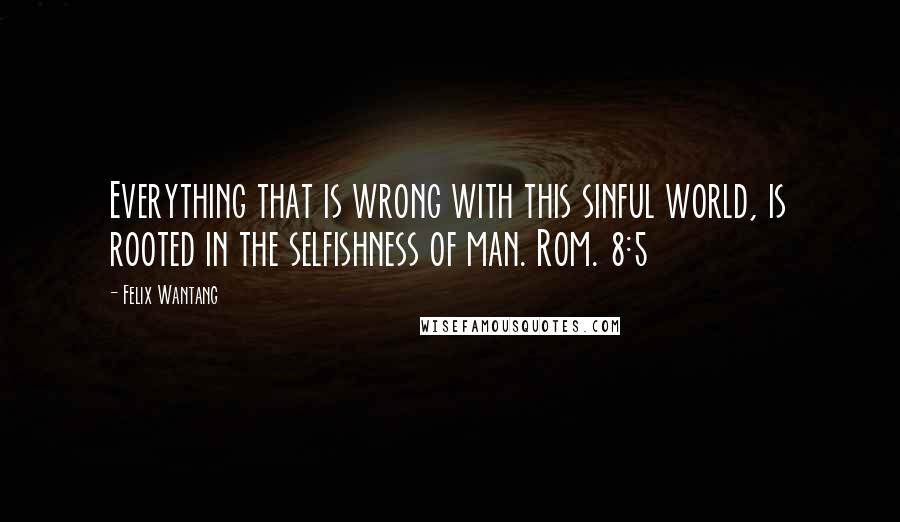 Felix Wantang Quotes: Everything that is wrong with this sinful world, is rooted in the selfishness of man. Rom. 8:5