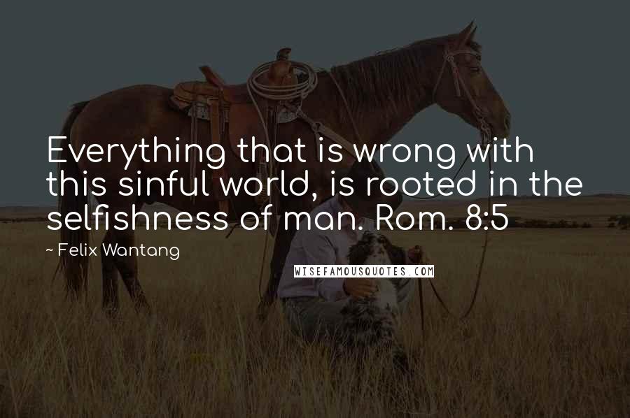 Felix Wantang Quotes: Everything that is wrong with this sinful world, is rooted in the selfishness of man. Rom. 8:5