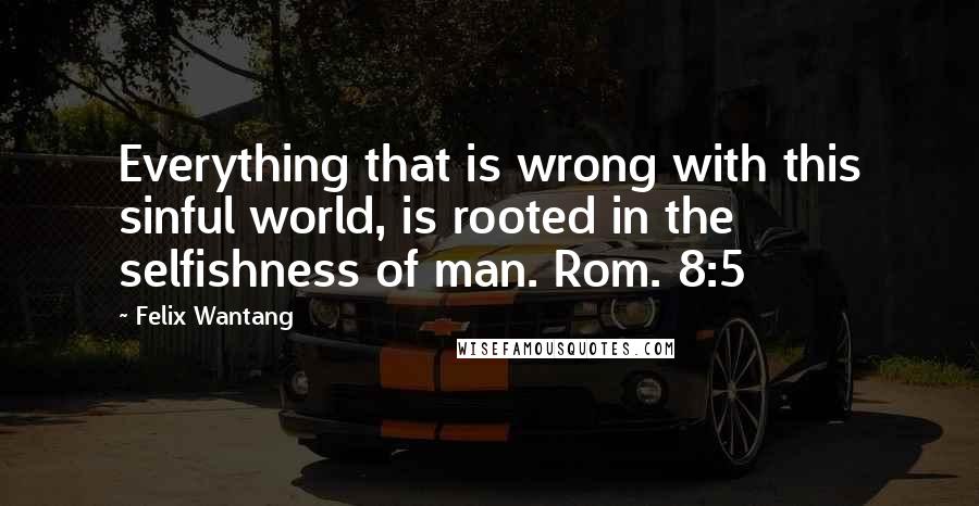 Felix Wantang Quotes: Everything that is wrong with this sinful world, is rooted in the selfishness of man. Rom. 8:5