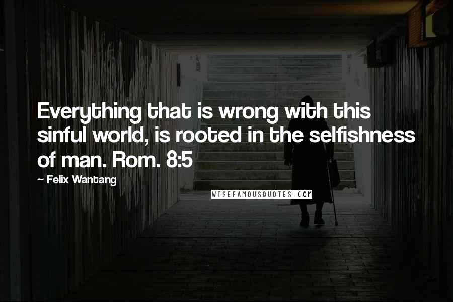 Felix Wantang Quotes: Everything that is wrong with this sinful world, is rooted in the selfishness of man. Rom. 8:5