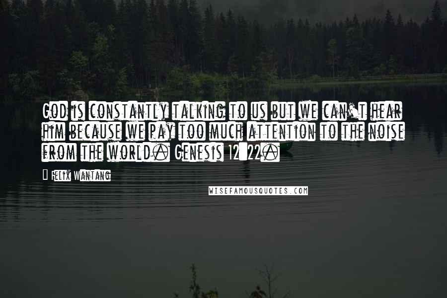 Felix Wantang Quotes: God is constantly talking to us but we can't hear him because we pay too much attention to the noise from the world. Genesis 12:22.