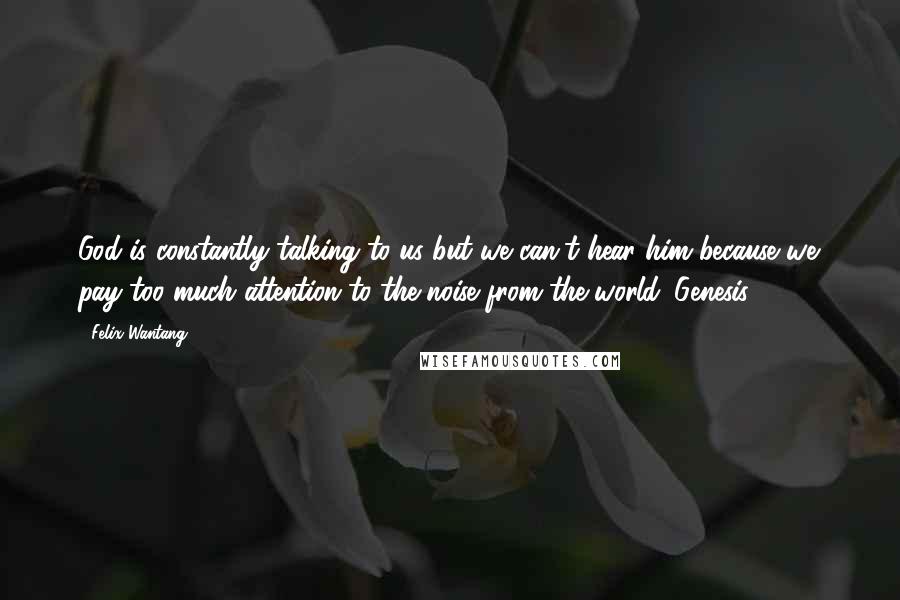 Felix Wantang Quotes: God is constantly talking to us but we can't hear him because we pay too much attention to the noise from the world. Genesis 12:22.