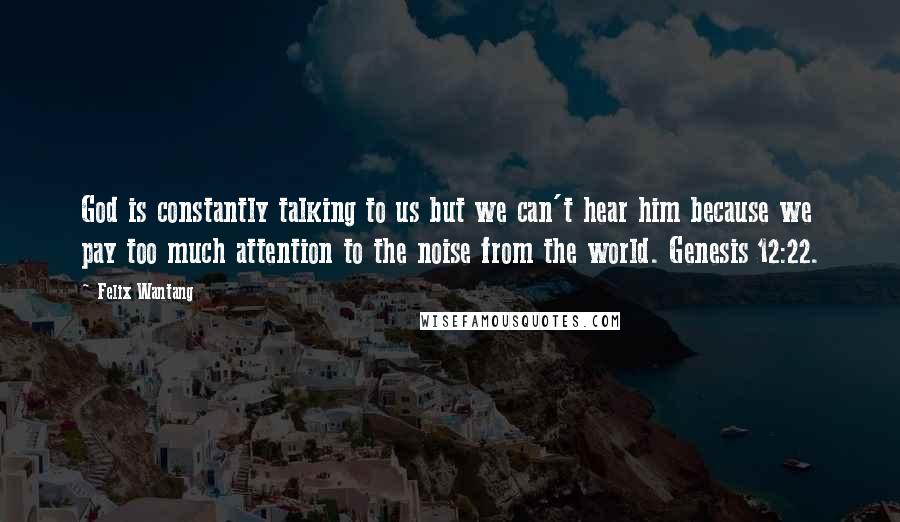 Felix Wantang Quotes: God is constantly talking to us but we can't hear him because we pay too much attention to the noise from the world. Genesis 12:22.