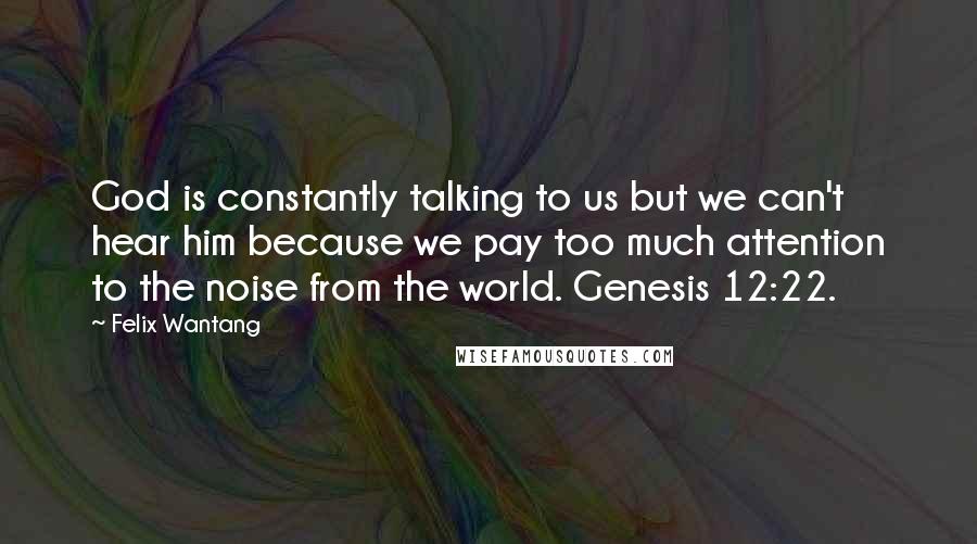 Felix Wantang Quotes: God is constantly talking to us but we can't hear him because we pay too much attention to the noise from the world. Genesis 12:22.