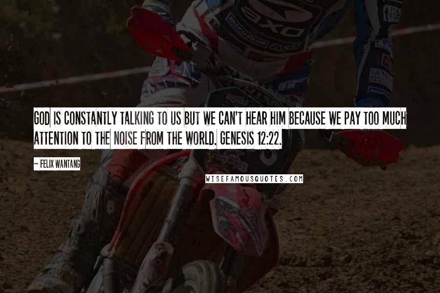 Felix Wantang Quotes: God is constantly talking to us but we can't hear him because we pay too much attention to the noise from the world. Genesis 12:22.