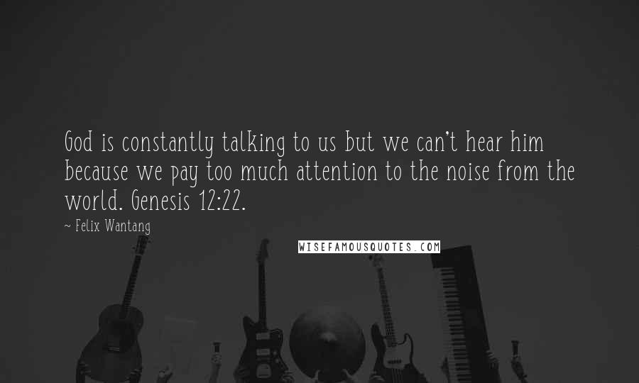 Felix Wantang Quotes: God is constantly talking to us but we can't hear him because we pay too much attention to the noise from the world. Genesis 12:22.