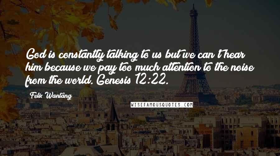 Felix Wantang Quotes: God is constantly talking to us but we can't hear him because we pay too much attention to the noise from the world. Genesis 12:22.