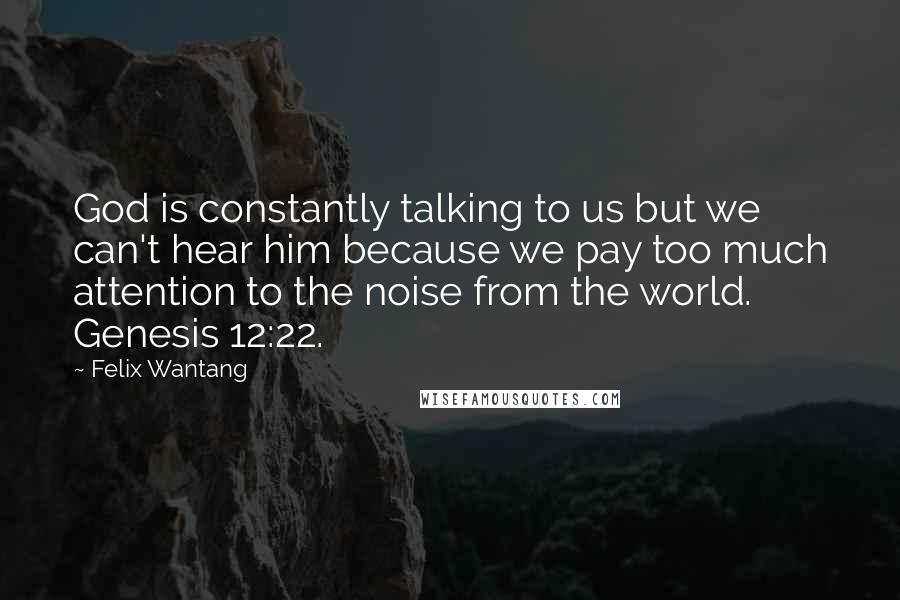 Felix Wantang Quotes: God is constantly talking to us but we can't hear him because we pay too much attention to the noise from the world. Genesis 12:22.