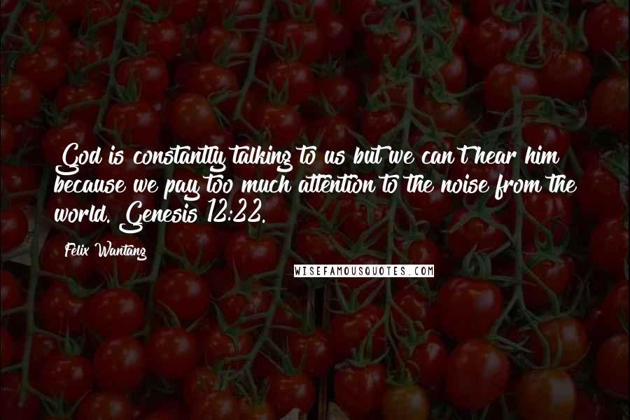 Felix Wantang Quotes: God is constantly talking to us but we can't hear him because we pay too much attention to the noise from the world. Genesis 12:22.