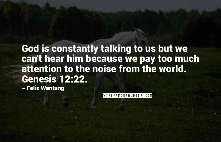 Felix Wantang Quotes: God is constantly talking to us but we can't hear him because we pay too much attention to the noise from the world. Genesis 12:22.