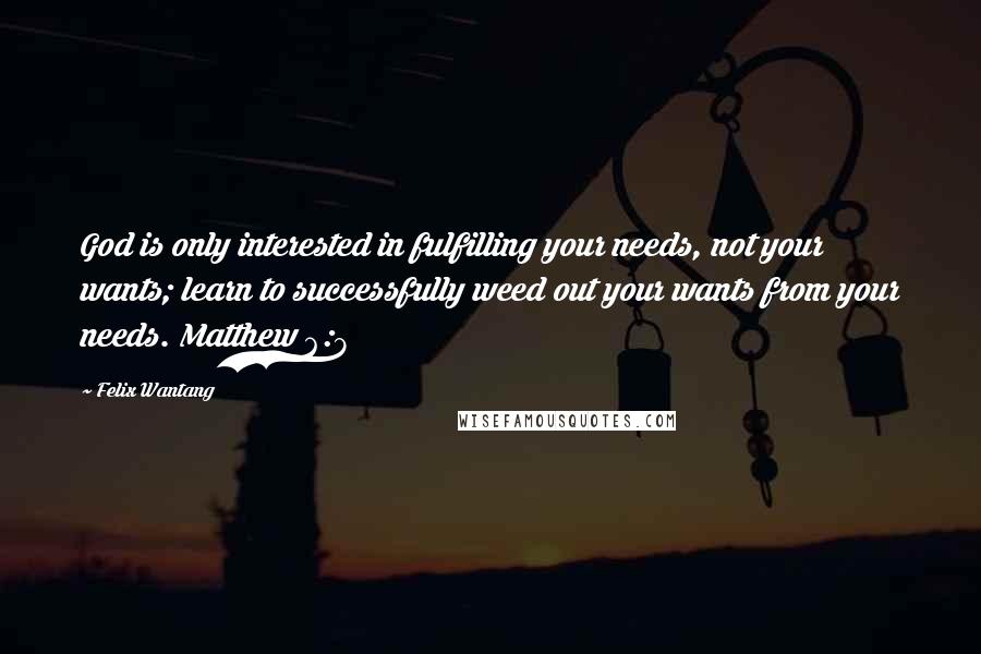 Felix Wantang Quotes: God is only interested in fulfilling your needs, not your wants; learn to successfully weed out your wants from your needs. Matthew 6:8