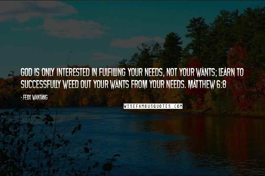 Felix Wantang Quotes: God is only interested in fulfilling your needs, not your wants; learn to successfully weed out your wants from your needs. Matthew 6:8