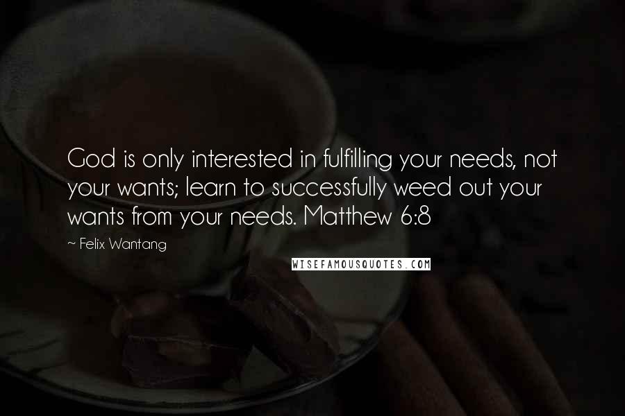 Felix Wantang Quotes: God is only interested in fulfilling your needs, not your wants; learn to successfully weed out your wants from your needs. Matthew 6:8