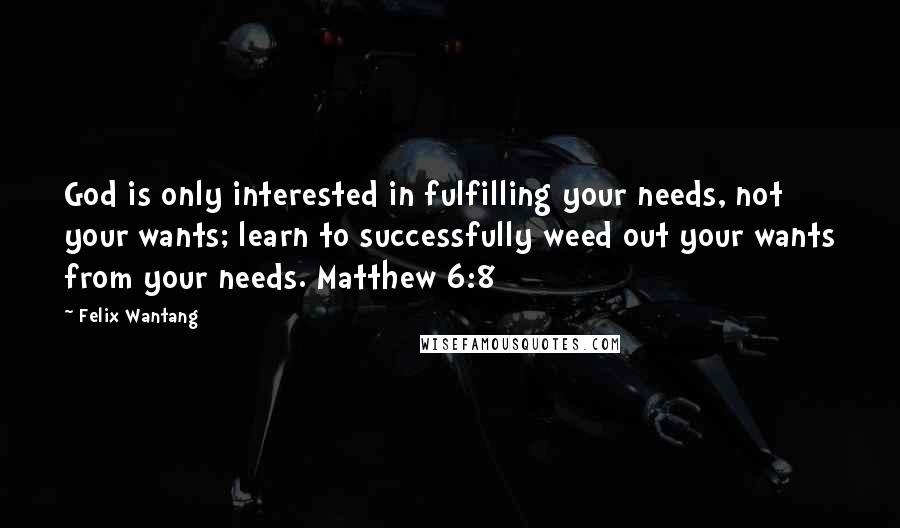 Felix Wantang Quotes: God is only interested in fulfilling your needs, not your wants; learn to successfully weed out your wants from your needs. Matthew 6:8