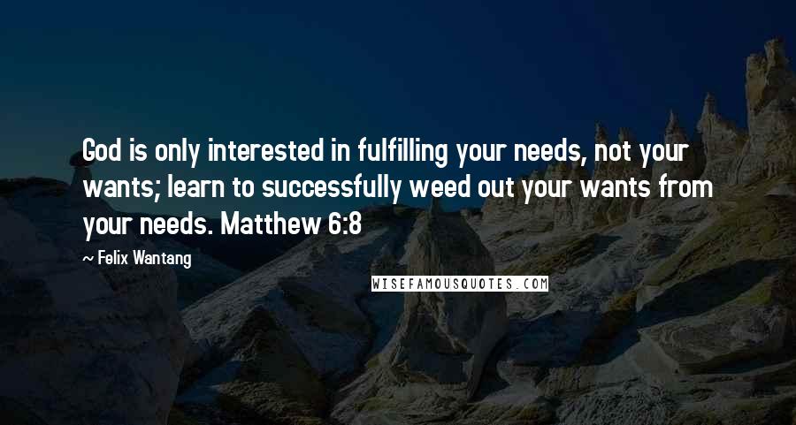 Felix Wantang Quotes: God is only interested in fulfilling your needs, not your wants; learn to successfully weed out your wants from your needs. Matthew 6:8