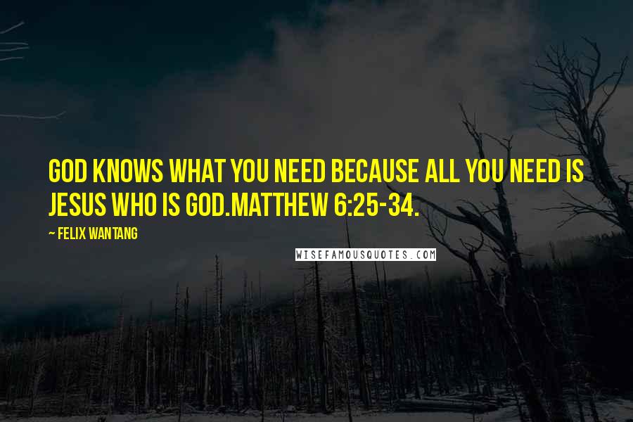 Felix Wantang Quotes: God knows what you need because all you need is Jesus who is God.Matthew 6:25-34.