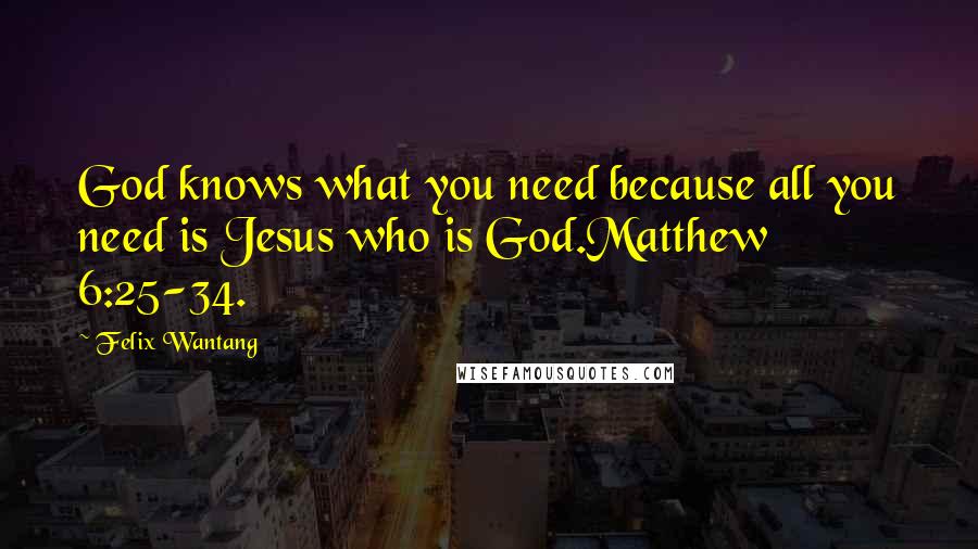 Felix Wantang Quotes: God knows what you need because all you need is Jesus who is God.Matthew 6:25-34.