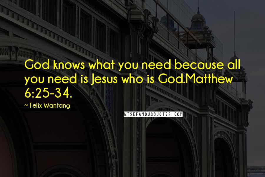 Felix Wantang Quotes: God knows what you need because all you need is Jesus who is God.Matthew 6:25-34.