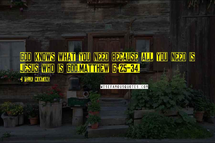 Felix Wantang Quotes: God knows what you need because all you need is Jesus who is God.Matthew 6:25-34.