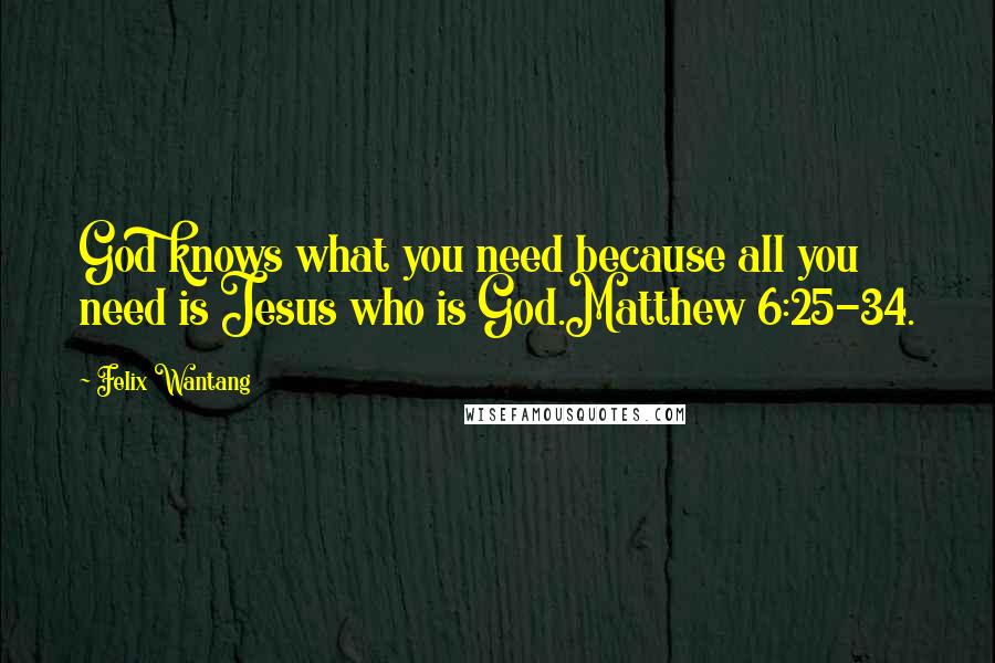 Felix Wantang Quotes: God knows what you need because all you need is Jesus who is God.Matthew 6:25-34.