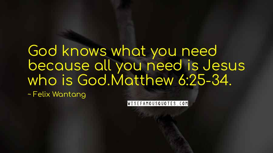 Felix Wantang Quotes: God knows what you need because all you need is Jesus who is God.Matthew 6:25-34.