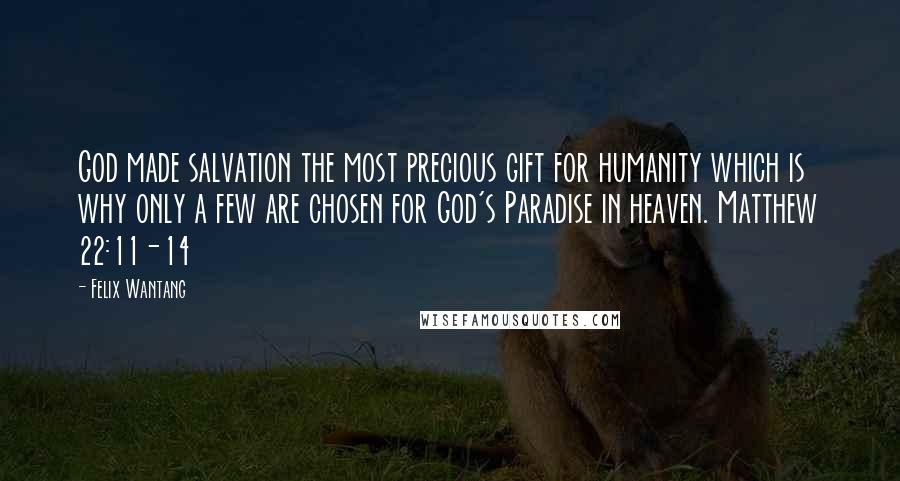 Felix Wantang Quotes: God made salvation the most precious gift for humanity which is why only a few are chosen for God's Paradise in heaven. Matthew 22:11-14