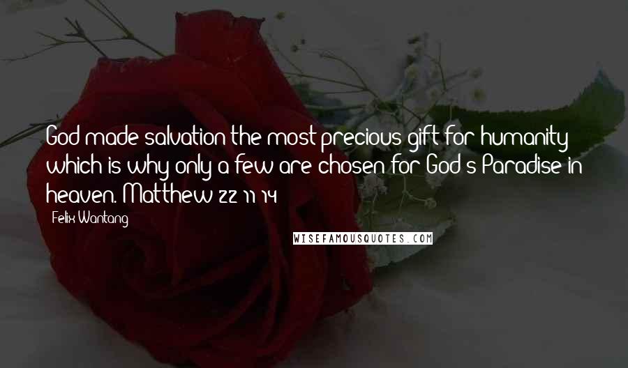 Felix Wantang Quotes: God made salvation the most precious gift for humanity which is why only a few are chosen for God's Paradise in heaven. Matthew 22:11-14