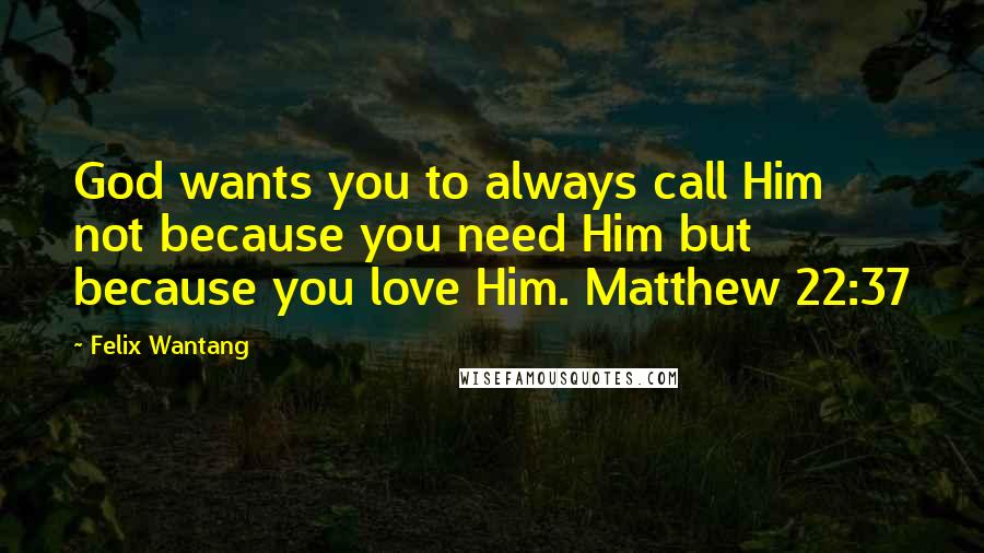 Felix Wantang Quotes: God wants you to always call Him not because you need Him but because you love Him. Matthew 22:37