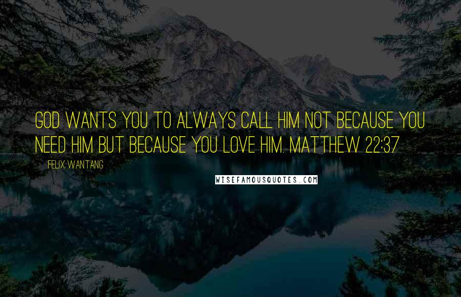 Felix Wantang Quotes: God wants you to always call Him not because you need Him but because you love Him. Matthew 22:37