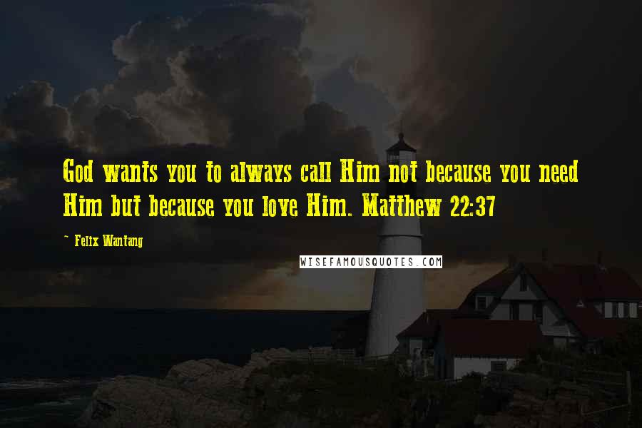 Felix Wantang Quotes: God wants you to always call Him not because you need Him but because you love Him. Matthew 22:37
