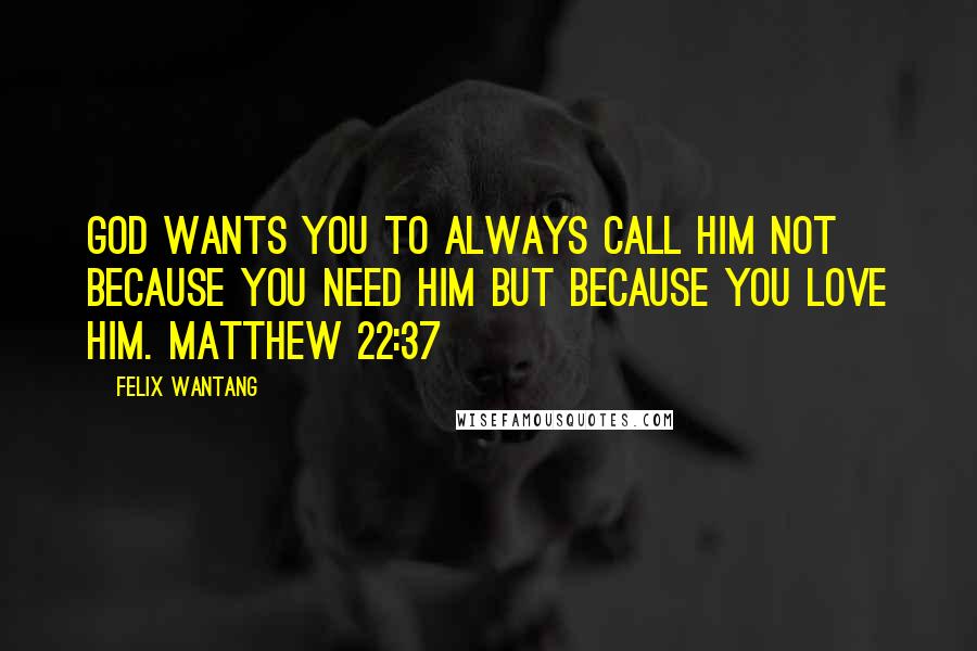 Felix Wantang Quotes: God wants you to always call Him not because you need Him but because you love Him. Matthew 22:37